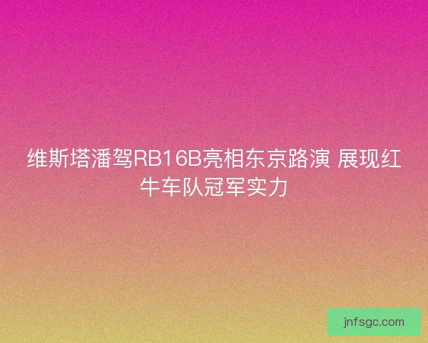 维斯塔潘驾RB16B亮相东京路演 展现红牛车队冠军实力