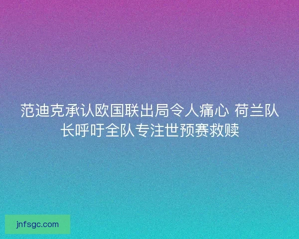 范迪克承认欧国联出局令人痛心 荷兰队长呼吁全队专注世预赛救赎