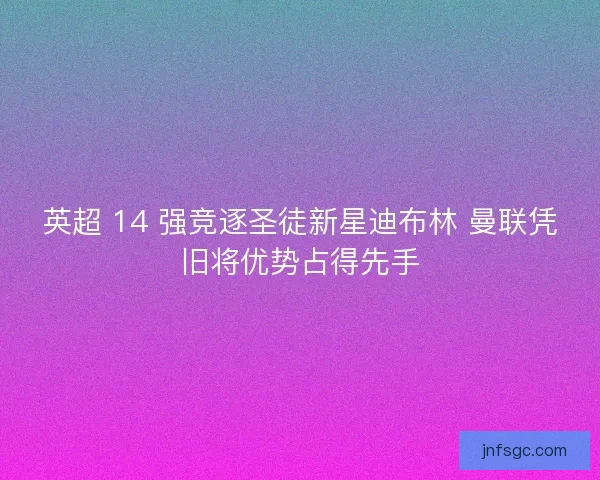 英超 14 强竞逐圣徒新星迪布林 曼联凭旧将优势占得先手