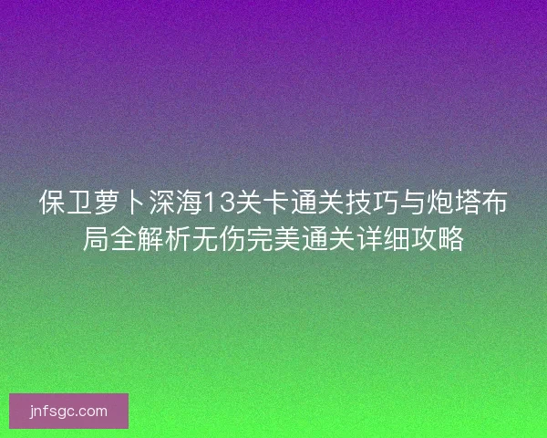 保卫萝卜深海13关卡通关技巧与炮塔布局全解析无伤完美通关详细攻略