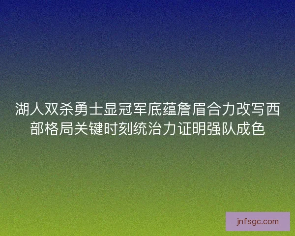湖人双杀勇士显冠军底蕴詹眉合力改写西部格局关键时刻统治力证明强队成色