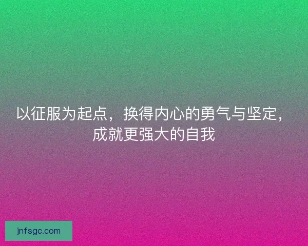以征服为起点，换得内心的勇气与坚定，成就更强大的自我