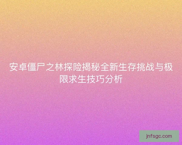 安卓僵尸之林探险揭秘全新生存挑战与极限求生技巧分析