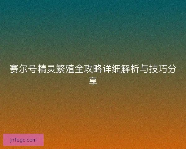 赛尔号精灵繁殖全攻略详细解析与技巧分享
