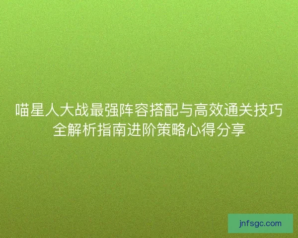 喵星人大战最强阵容搭配与高效通关技巧全解析指南进阶策略心得分享