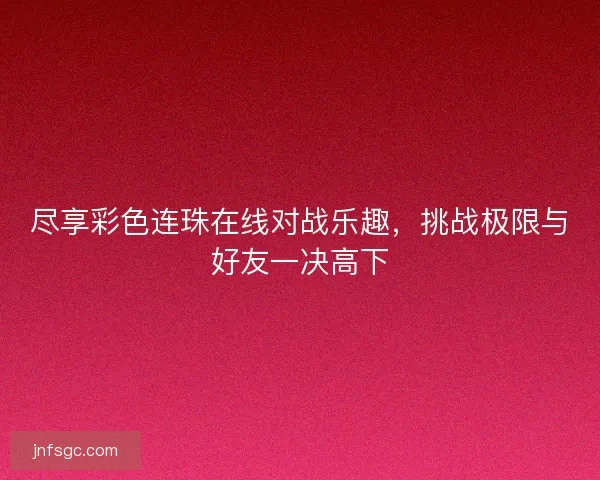 尽享彩色连珠在线对战乐趣，挑战极限与好友一决高下