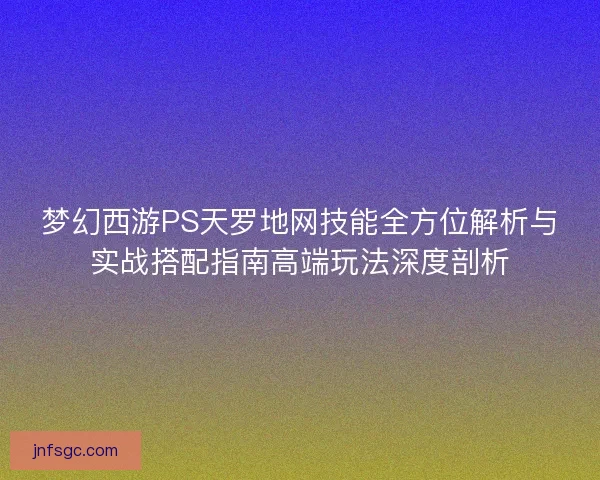 梦幻西游PS天罗地网技能全方位解析与实战搭配指南高端玩法深度剖析