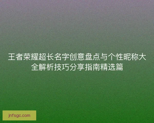 王者荣耀超长名字创意盘点与个性昵称大全解析技巧分享指南精选篇