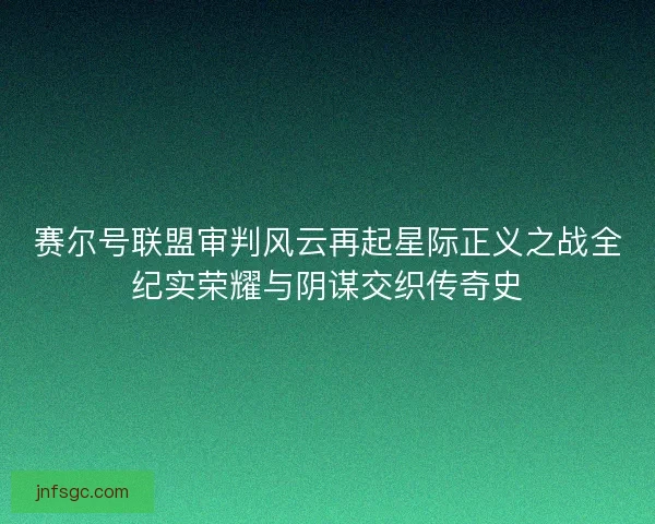 赛尔号联盟审判风云再起星际正义之战全纪实荣耀与阴谋交织传奇史