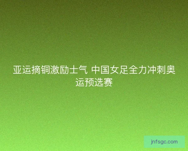 亚运摘铜激励士气 中国女足全力冲刺奥运预选赛
