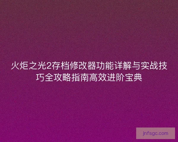 火炬之光2存档修改器功能详解与实战技巧全攻略指南高效进阶宝典