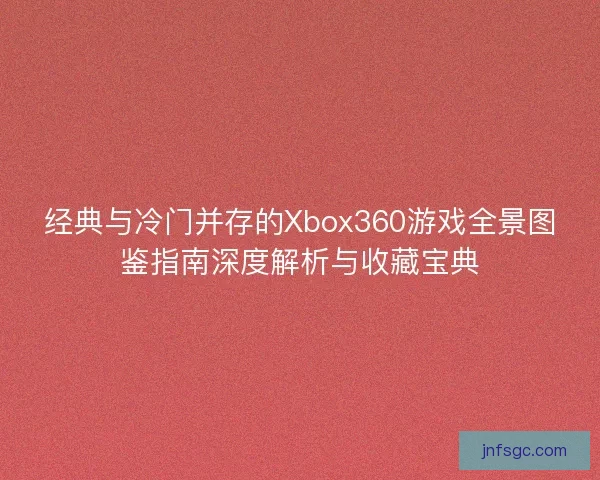 经典与冷门并存的Xbox360游戏全景图鉴指南深度解析与收藏宝典