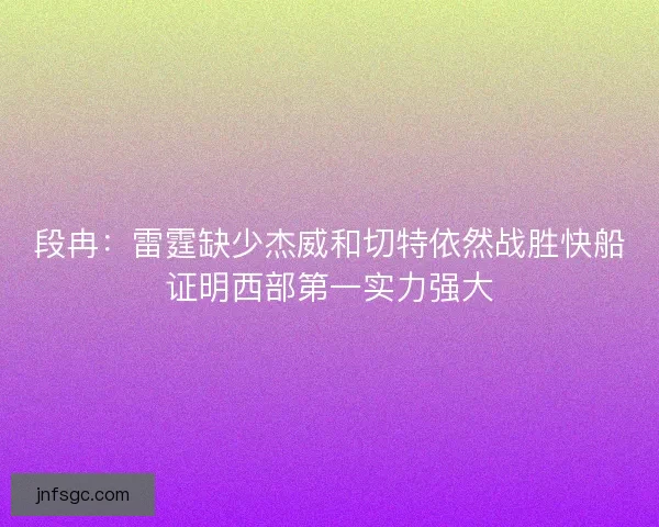 段冉:雷霆缺少杰威和切特依然战胜快船证明西部第一实力强大 段冉:雷霆缺少杰威和切特依然战胜快船证明西部第一实力强大