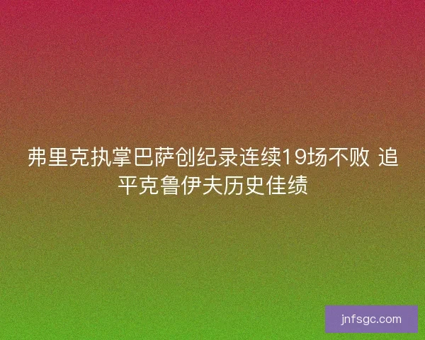 弗里克执掌巴萨创纪录连续19场不败 追平克鲁伊夫历史佳绩