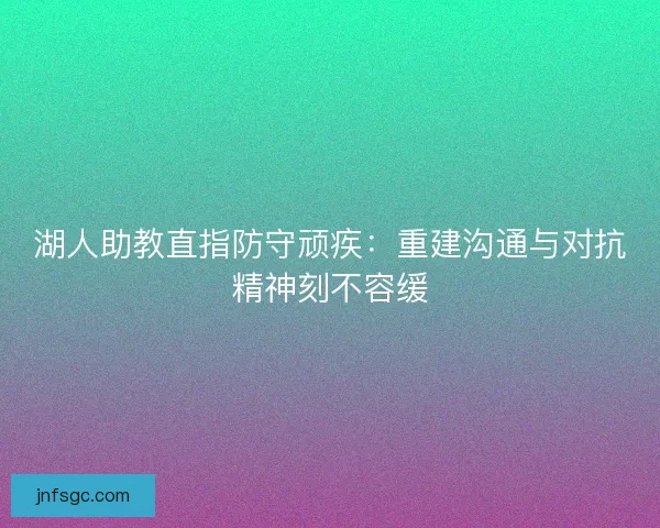 湖人助教直指防守顽疾：重建沟通与对抗精神刻不容缓