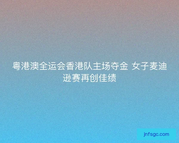 粤港澳全运会香港队主场夺金 女子麦迪逊赛再创佳绩