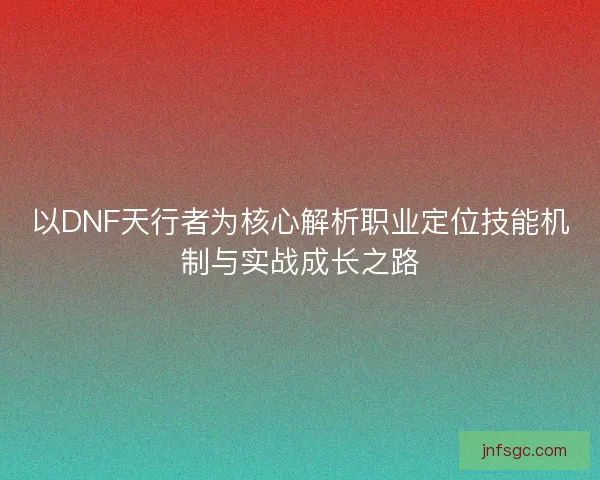 以DNF天行者为核心解析职业定位技能机制与实战成长之路