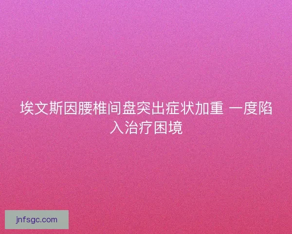埃文斯因腰椎间盘突出症状加重 一度陷入治疗困境