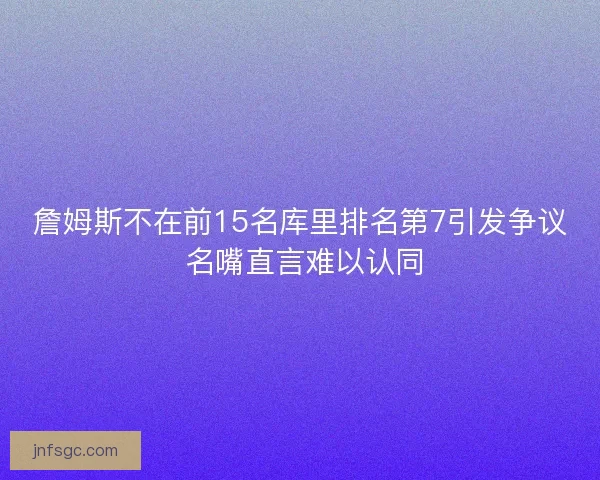 詹姆斯不在前15名库里排名第7引发争议 名嘴直言难以认同