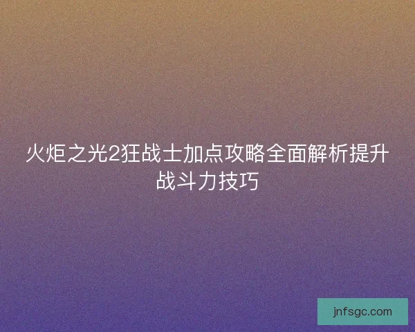 火炬之光2狂战士加点攻略全面解析提升战斗力技巧