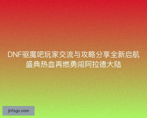 DNF驱魔吧玩家交流与攻略分享全新启航盛典热血再燃勇闯阿拉德大陆