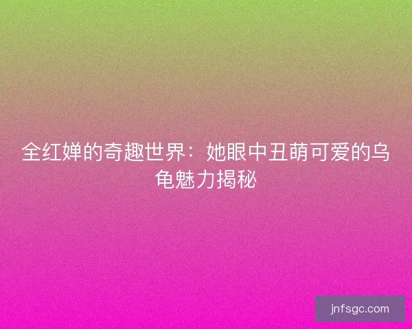 全红婵的奇趣世界：她眼中丑萌可爱的乌龟魅力揭秘