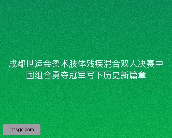 成都世运会柔术肢体残疾混合双人决赛中国组合勇夺冠军写下历史新篇章