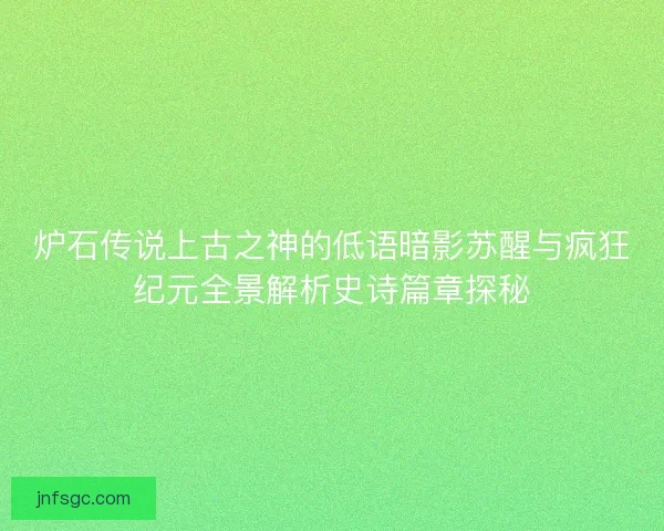 炉石传说上古之神的低语暗影苏醒与疯狂纪元全景解析史诗篇章探秘