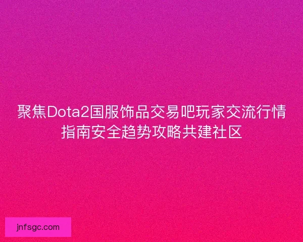 聚焦Dota2国服饰品交易吧玩家交流行情指南安全趋势攻略共建社区