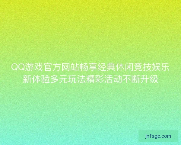 QQ游戏官方网站畅享经典休闲竞技娱乐新体验多元玩法精彩活动不断升级