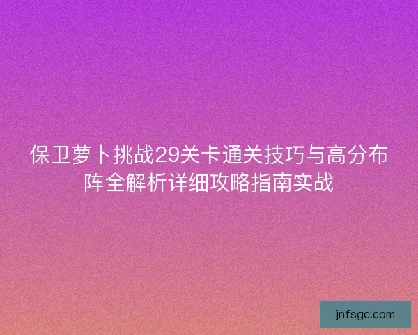 保卫萝卜挑战29关卡通关技巧与高分布阵全解析详细攻略指南实战