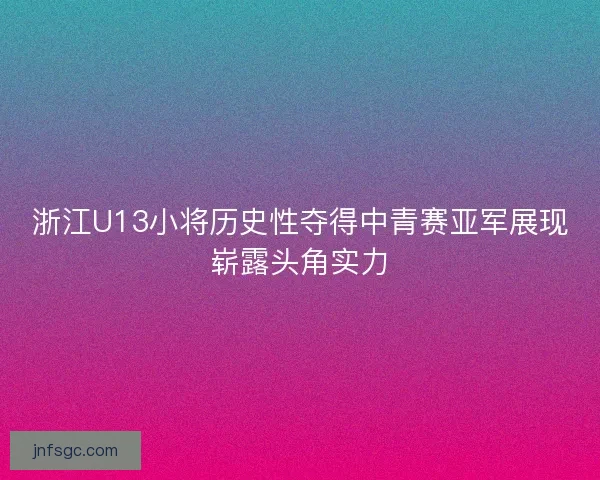 浙江U13小将历史性夺得中青赛亚军展现崭露头角实力