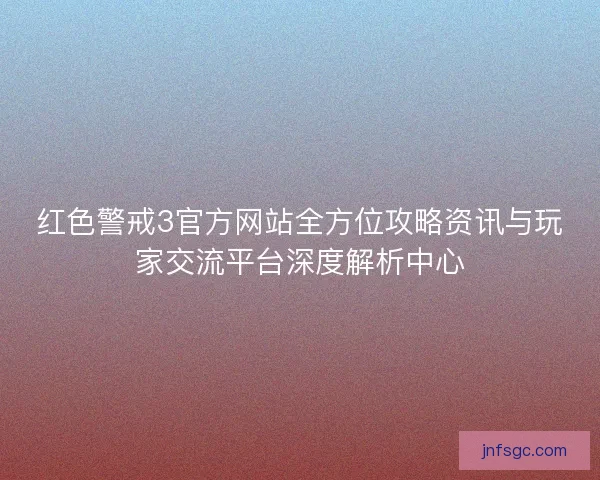 红色警戒3官方网站全方位攻略资讯与玩家交流平台深度解析中心 红色警戒3官方网站全方位攻略资讯与玩家交流平台深度解析中心