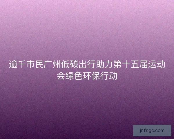 逾千市民广州低碳出行助力第十五届运动会绿色环保行动