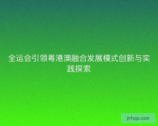 全运会引领粤港澳融合发展模式创新与实践探索