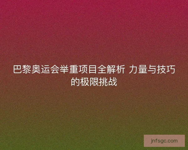 巴黎奥运会举重项目全解析 力量与技巧的极限挑战