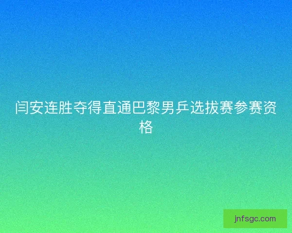 闫安连胜夺得直通巴黎男乒选拔赛参赛资格