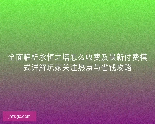 全面解析永恒之塔怎么收费及最新付费模式详解玩家关注热点与省钱攻略