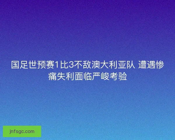 国足世预赛1比3不敌澳大利亚队 遭遇惨痛失利面临严峻考验