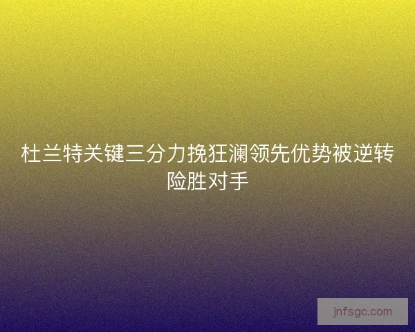 杜兰特关键三分力挽狂澜领先优势被逆转险胜对手