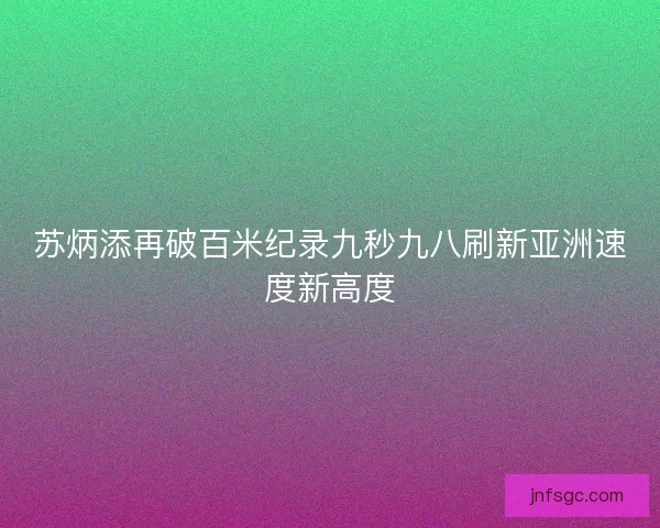 苏炳添再破百米纪录九秒九八刷新亚洲速度新高度