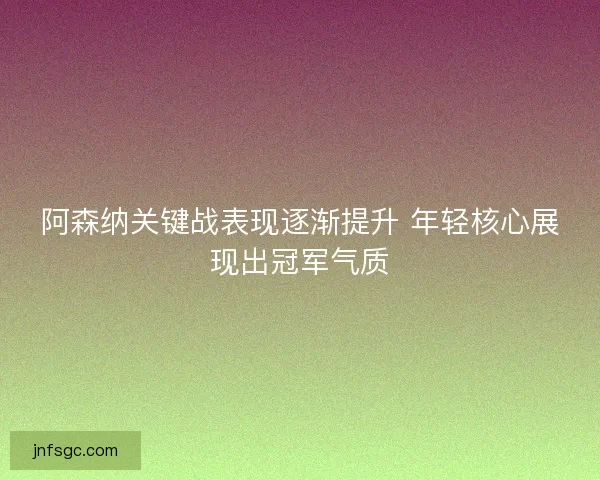 阿森纳关键战表现逐渐提升 年轻核心展现出冠军气质