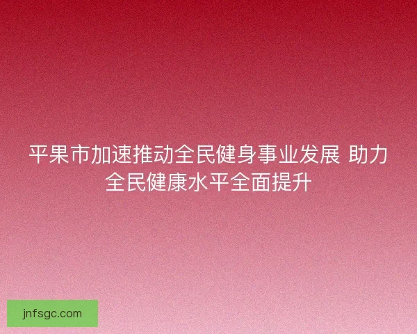 平果市加速推动全民健身事业发展 助力全民健康水平全面提升