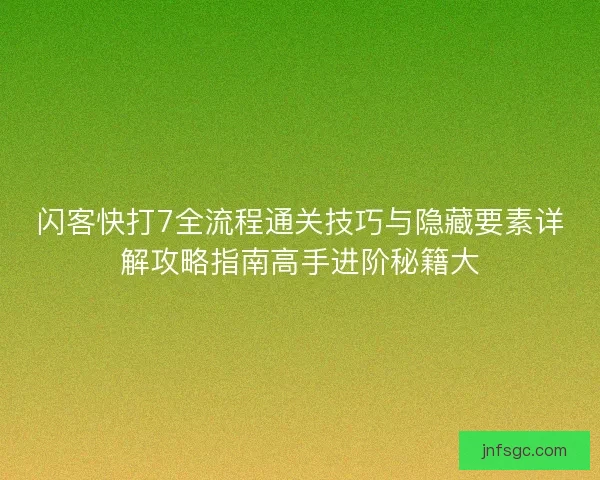 闪客快打7全流程通关技巧与隐藏要素详解攻略指南高手进阶秘籍大