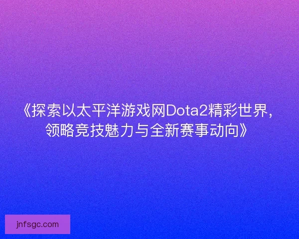 《探索以太平洋游戏网Dota2精彩世界,领略竞技魅力与全新赛事动向》 《探索以太平洋游戏网Dota2精彩世界,领略竞技魅力与全新赛事动向》