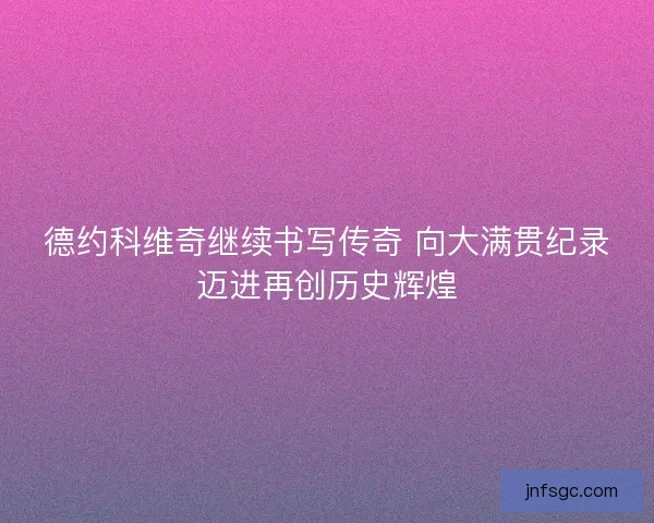 德约科维奇继续书写传奇 向大满贯纪录迈进再创历史辉煌