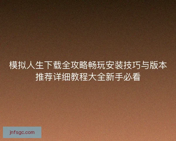 模拟人生下载全攻略畅玩安装技巧与版本推荐详细教程大全新手必看