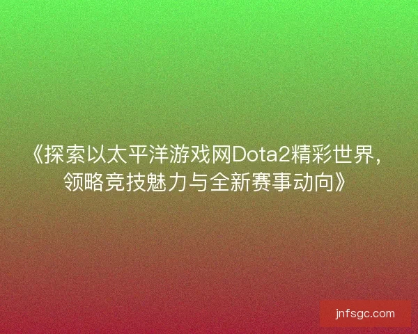 《探索以太平洋游戏网Dota2精彩世界，领略竞技魅力与全新赛事动向》