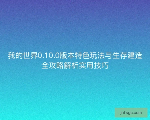 我的世界0.10.0版本特色玩法与生存建造全攻略解析实用技巧