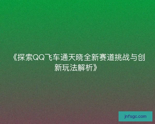 《探索QQ飞车通天晓全新赛道挑战与创新玩法解析》